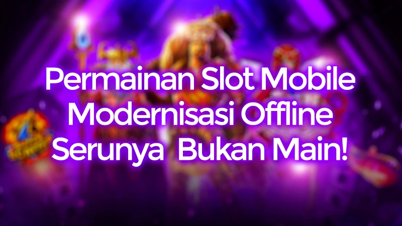 Serunya Permainan Slot Mobile Modern: Dapat Main Offline